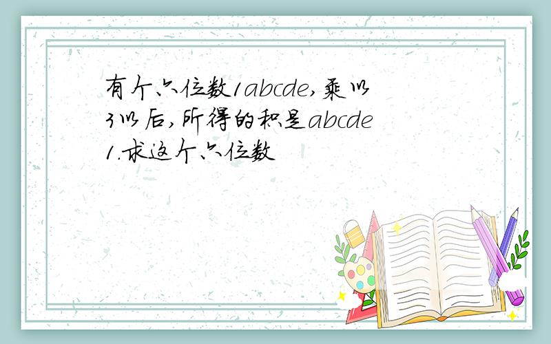 有个六位数1abcde,乘以3以后,所得的积是abcde1.求这个六位数