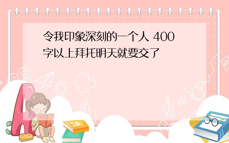 令我印象深刻的一个人 400字以上拜托明天就要交了