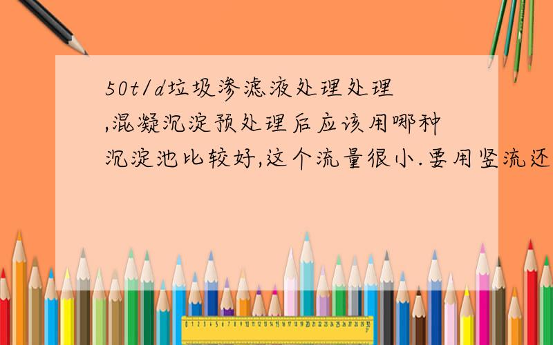 50t/d垃圾渗滤液处理处理,混凝沉淀预处理后应该用哪种沉淀池比较好,这个流量很小.要用竖流还是斜管呢?