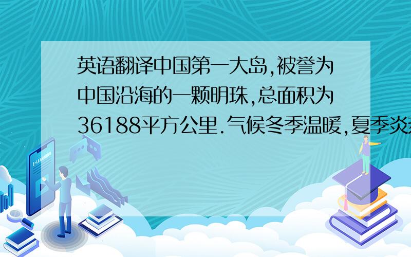 英语翻译中国第一大岛,被誉为中国沿海的一颗明珠,总面积为36188平方公里.气候冬季温暖,夏季炎热,雨量充沛.盛产稻米和