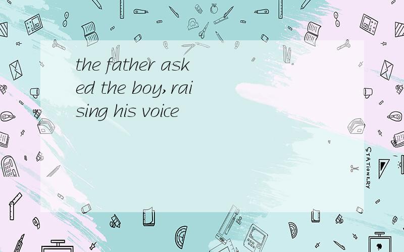 the father asked the boy,raising his voice