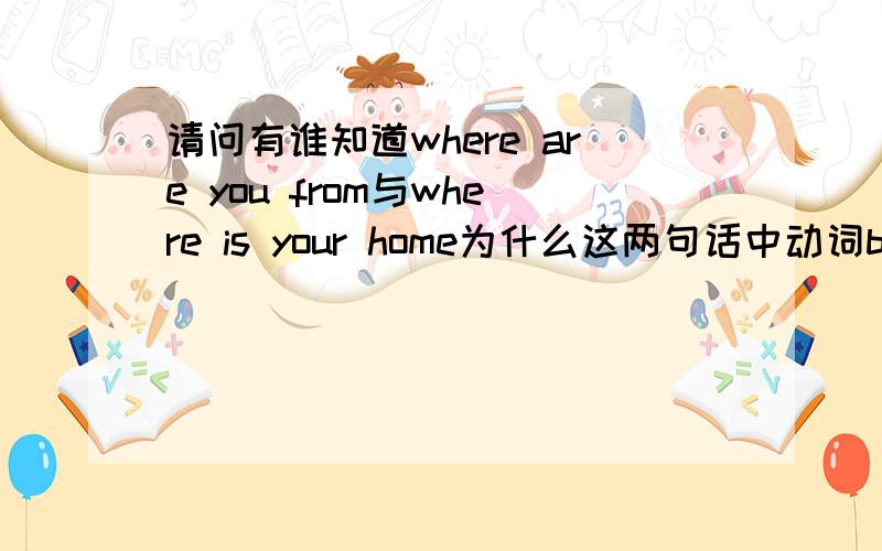 请问有谁知道where are you from与where is your home为什么这两句话中动词be用的都不一