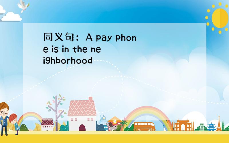 同义句：A pay phone is in the neighborhood