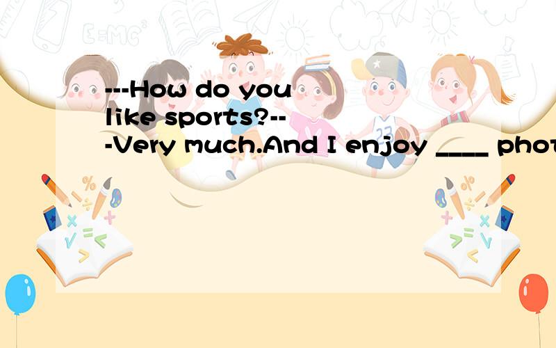 ---How do you like sports?---Very much.And I enjoy ____ phot