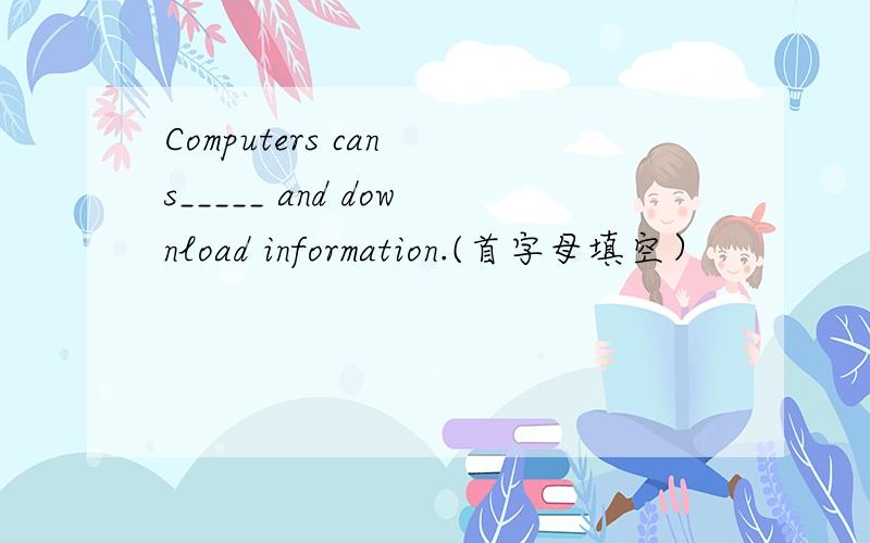 Computers can s_____ and download information.(首字母填空）