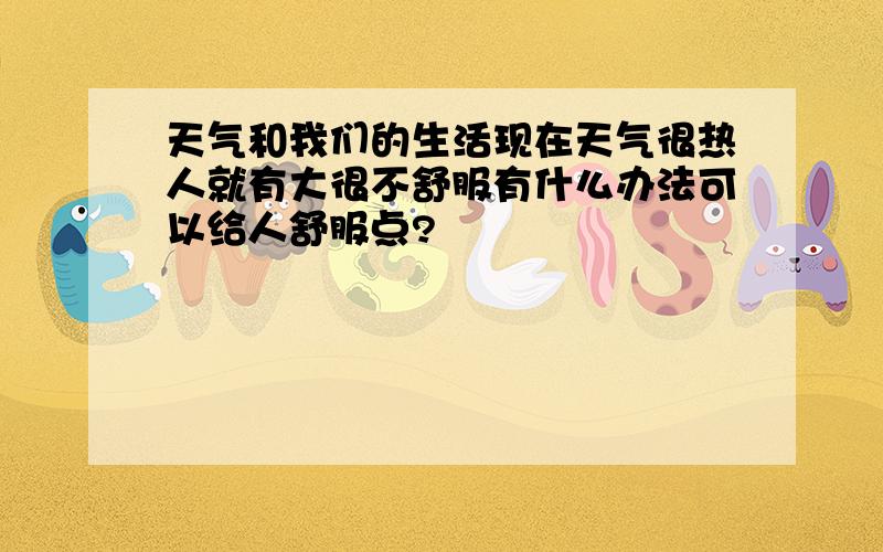 天气和我们的生活现在天气很热人就有大很不舒服有什么办法可以给人舒服点?