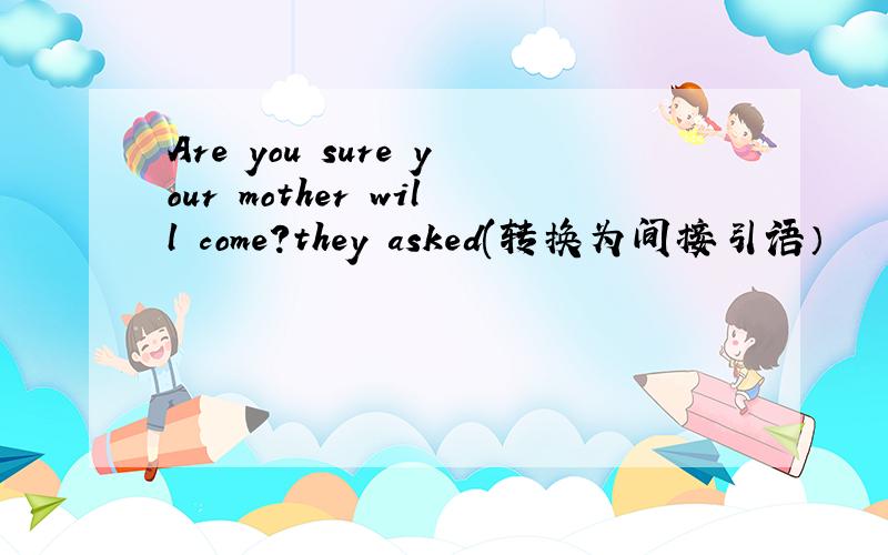 Are you sure your mother will come?they asked(转换为间接引语）