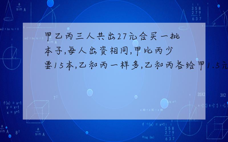 甲乙丙三人共出27元合买一批本子,每人出资相同,甲比丙少要15本,乙和丙一样多,乙和丙各给甲1.5元,甲乙丙一共买了多少