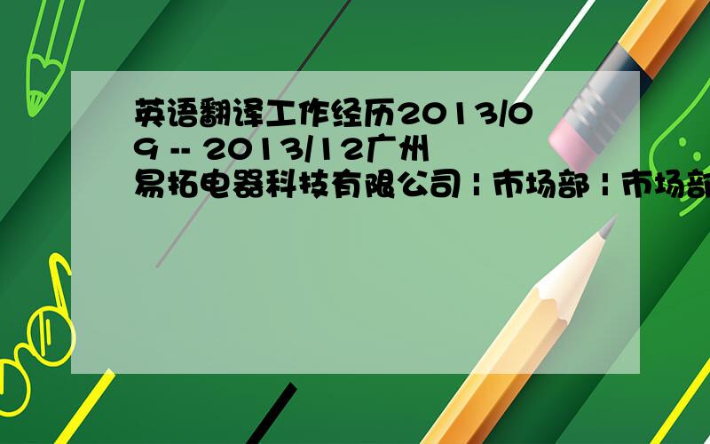 英语翻译工作经历2013/09 -- 2013/12广州易拓电器科技有限公司 | 市场部 | 市场部总监行业类别：零售/