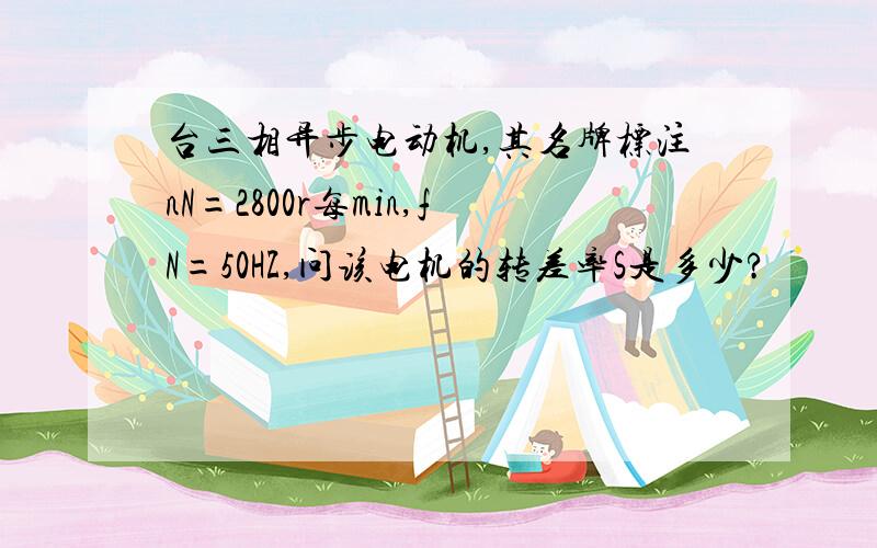 台三相异步电动机,其名牌标注nN=2800r每min,fN=50HZ,问该电机的转差率S是多少?