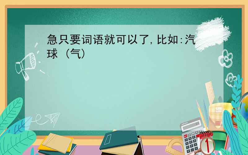 急只要词语就可以了,比如:汽球 (气)