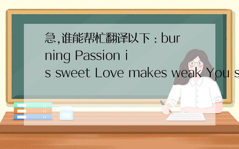 急,谁能帮忙翻译以下：burning Passion is sweet Love makes weak You said