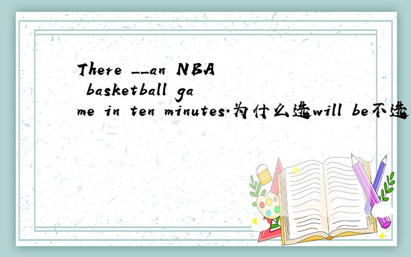 There __an NBA basketball game in ten minutes.为什么选will be不选i