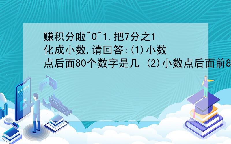 赚积分啦^0^1.把7分之1化成小数,请回答:(1)小数点后面80个数字是几 (2)小数点后面前80个数字的和是多少?2