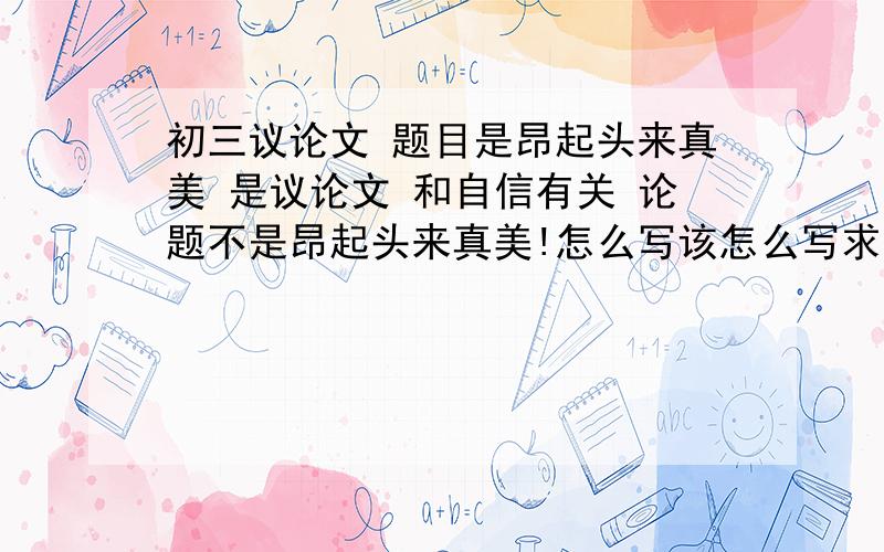 初三议论文 题目是昂起头来真美 是议论文 和自信有关 论题不是昂起头来真美!怎么写该怎么写求