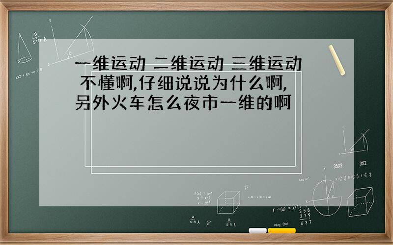 一维运动 二维运动 三维运动 不懂啊,仔细说说为什么啊,另外火车怎么夜市一维的啊