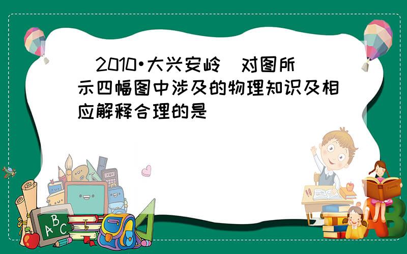 （2010•大兴安岭）对图所示四幅图中涉及的物理知识及相应解释合理的是（　　）