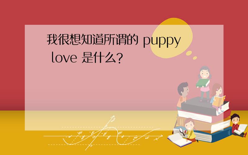 我很想知道所谓的 puppy love 是什么?