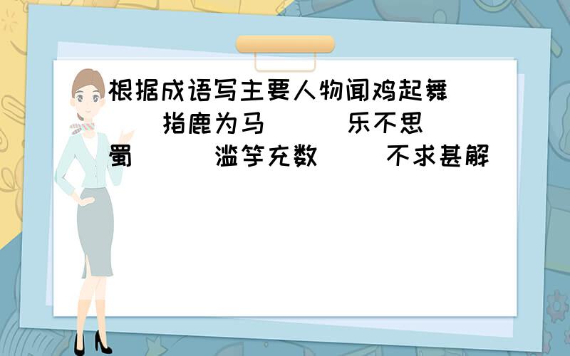 根据成语写主要人物闻鸡起舞（ ） 指鹿为马（ ） 乐不思蜀（ ） 滥竽充数（ ）不求甚解（ ）