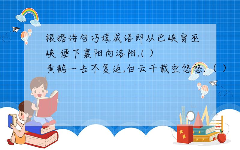 根据诗句巧填成语即从巴峡穿巫峡 便下襄阳向洛阳.( ） 黄鹤一去不复返,白云千载空悠悠.（ ）