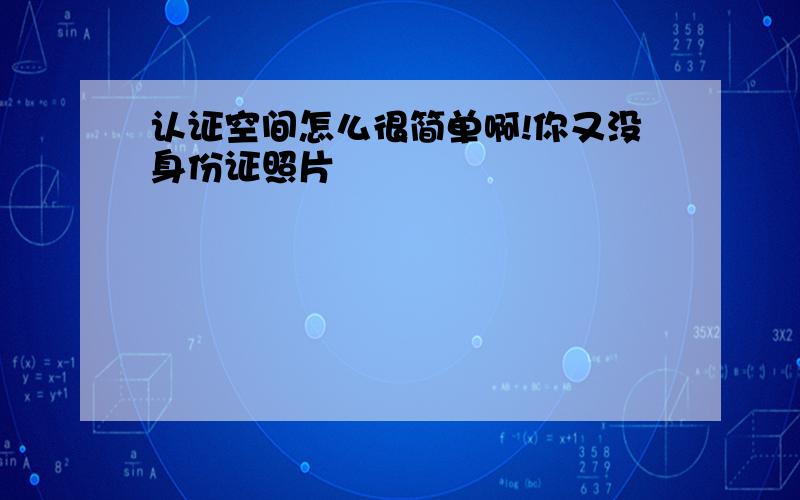 认证空间怎么很简单啊!你又没身份证照片