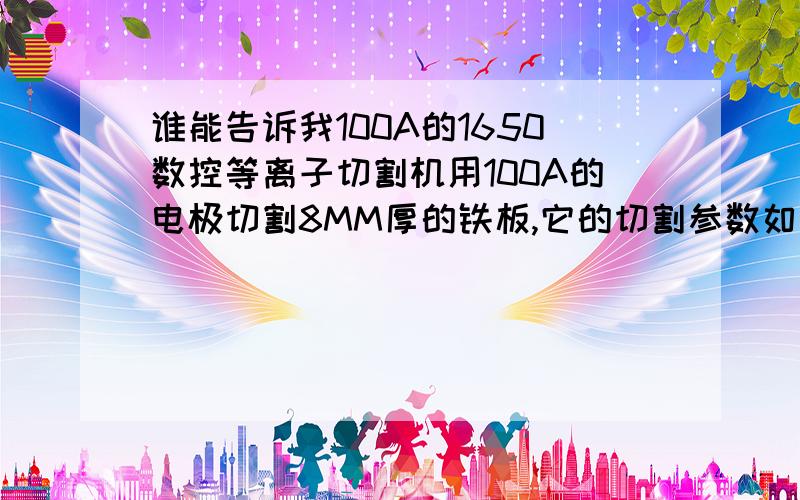 谁能告诉我100A的1650数控等离子切割机用100A的电极切割8MM厚的铁板,它的切割参数如何设定?