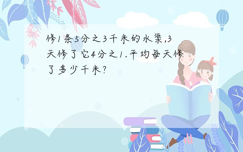 修1条5分之3千米的水渠,3天修了它4分之1.平均每天修了多少千米?