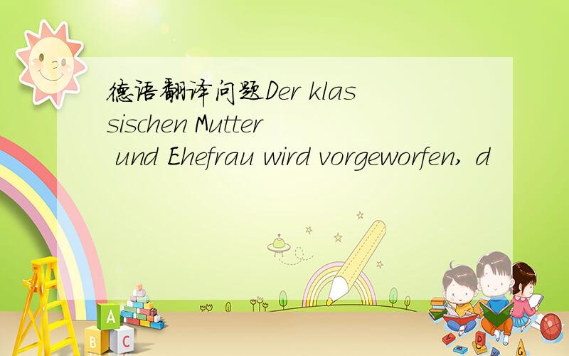 德语翻译问题Der klassischen Mutter und Ehefrau wird vorgeworfen, d