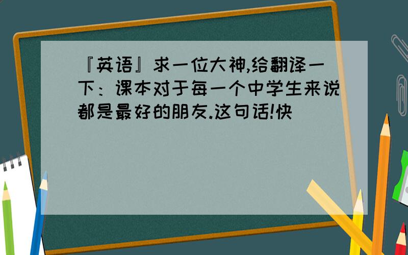 『英语』求一位大神,给翻译一下：课本对于每一个中学生来说都是最好的朋友.这句话!快