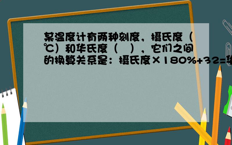 某温度计有两种刻度，摄氏度（℃）和华氏度（℉），它们之间的换算关系是：摄氏度×180%+32=华氏度．在摄氏______