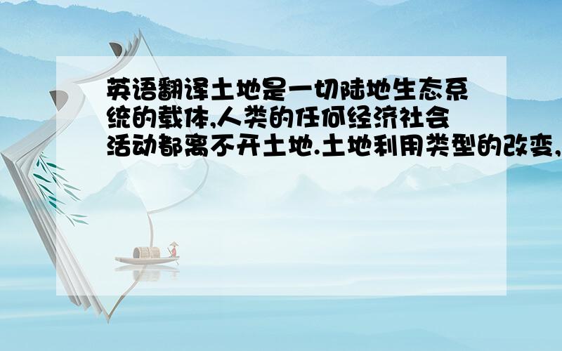 英语翻译土地是一切陆地生态系统的载体,人类的任何经济社会活动都离不开土地.土地利用类型的改变,生态系统的服务价值也随之改