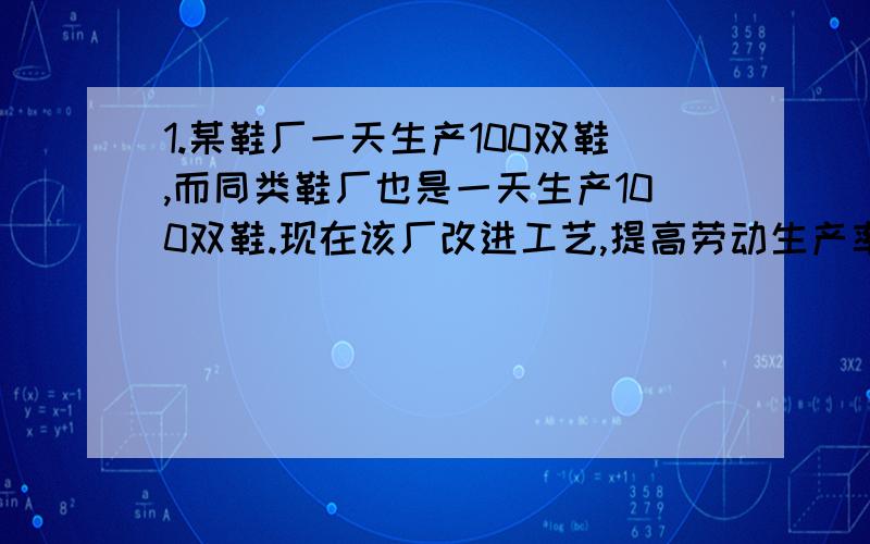 1.某鞋厂一天生产100双鞋,而同类鞋厂也是一天生产100双鞋.现在该厂改进工艺,提高劳动生产率1倍,二同类鞋厂一天生产