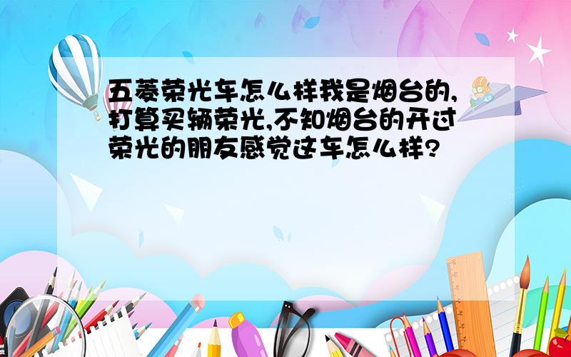 五菱荣光车怎么样我是烟台的,打算买辆荣光,不知烟台的开过荣光的朋友感觉这车怎么样?