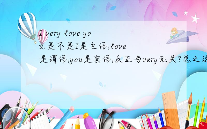 I very love you.是不是I是主语,love是谓语,you是宾语,反正与very无关?总之这句子为主谓宾结构