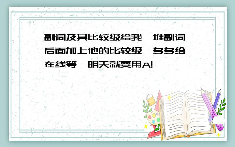 副词及其比较级给我一堆副词,后面加上他的比较级,多多给,在线等,明天就要用A!