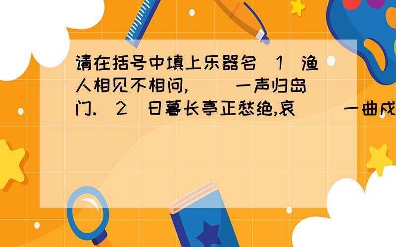 请在括号中填上乐器名（1）渔人相见不相问,（ ）一声归岛门.（2）日暮长亭正愁绝,哀（ ）一曲戍烟中.（3）龙池赐酒敞云