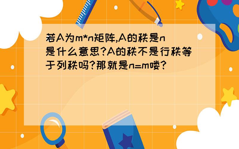 若A为m*n矩阵,A的秩是n是什么意思?A的秩不是行秩等于列秩吗?那就是n=m喽?