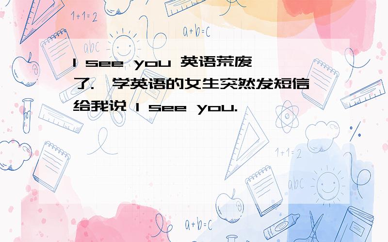 I see you 英语荒废了.一学英语的女生突然发短信给我说 I see you.