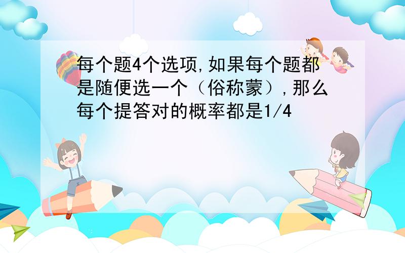 每个题4个选项,如果每个题都是随便选一个（俗称蒙）,那么每个提答对的概率都是1/4