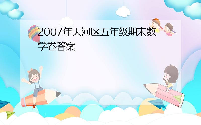 2007年天河区五年级期末数学卷答案