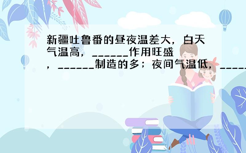 新疆吐鲁番的昼夜温差大，白天气温高，______作用旺盛，______制造的多；夜间气温低，______作用微弱，___