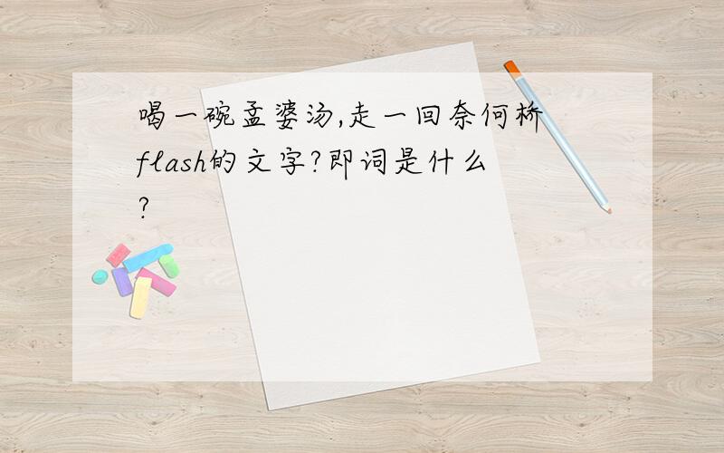 喝一碗孟婆汤,走一回奈何桥 flash的文字?即词是什么?