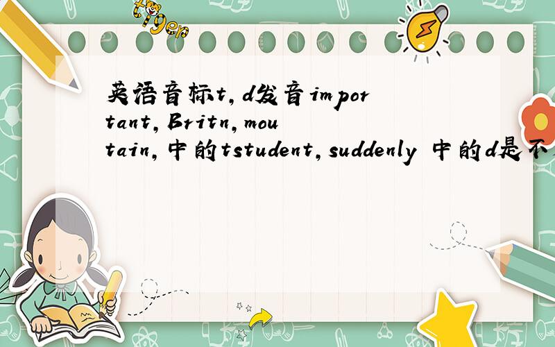 英语音标t,d发音important,Britn,moutain,中的tstudent,suddenly 中的d是不是会