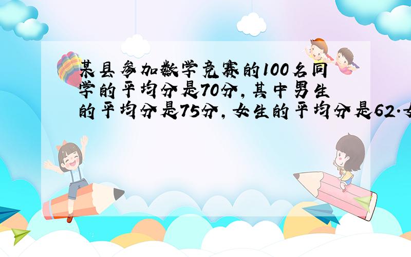 某县参加数学竞赛的100名同学的平均分是70分,其中男生的平均分是75分,女生的平均分是62.女生比...