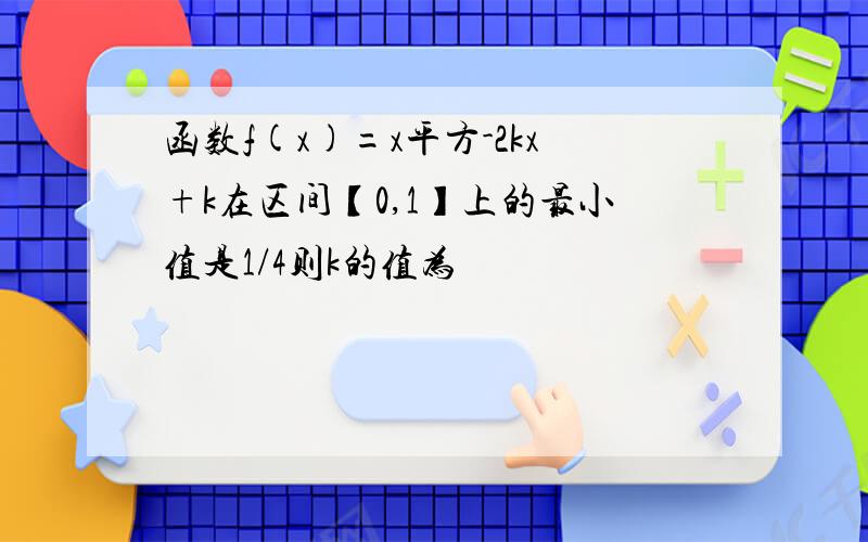 函数f(x)=x平方-2kx+k在区间【0,1】上的最小值是1/4则k的值为