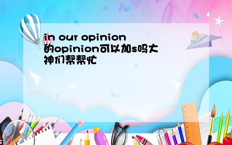 in our opinion的opinion可以加s吗大神们帮帮忙