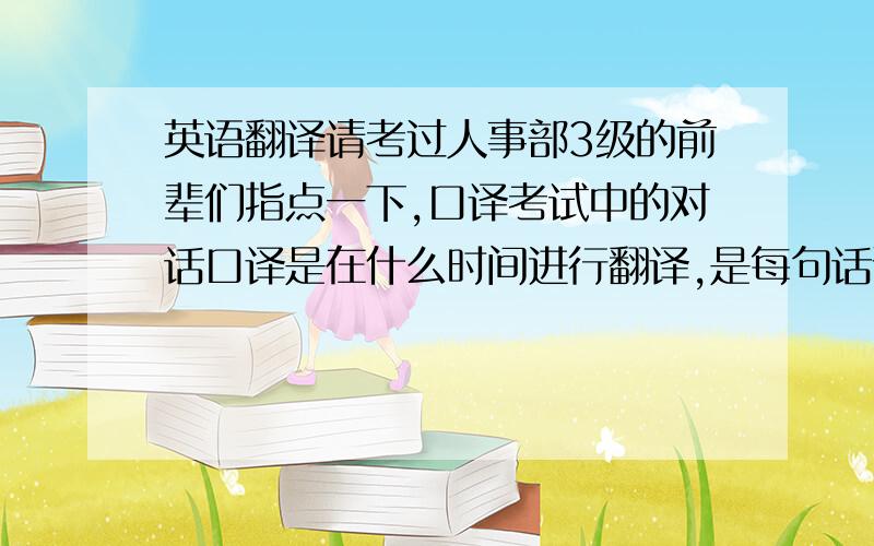 英语翻译请考过人事部3级的前辈们指点一下,口译考试中的对话口译是在什么时间进行翻译,是每句话说完之后呢,还是全篇之后呢?