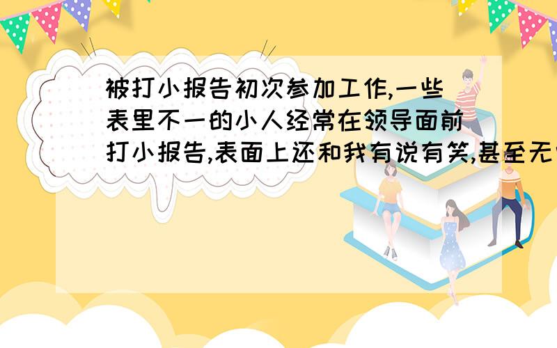 被打小报告初次参加工作,一些表里不一的小人经常在领导面前打小报告,表面上还和我有说有笑,甚至无中生有该怎么办?（我不愿亲