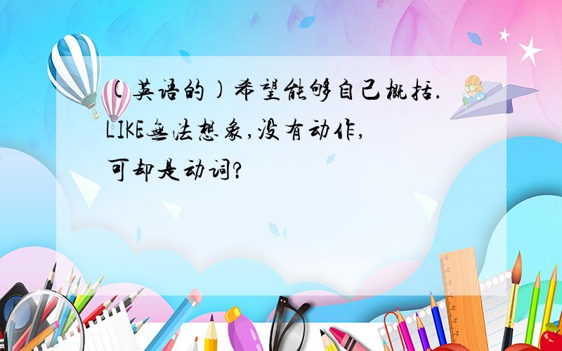 (英语的)希望能够自己概括.LIKE无法想象,没有动作,可却是动词?