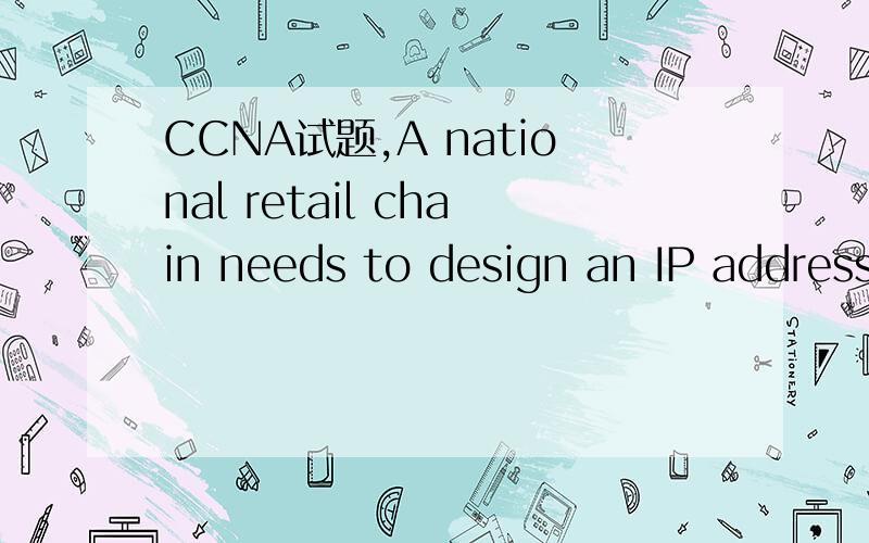 CCNA试题,A national retail chain needs to design an IP address